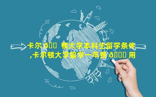 卡尔 🐠 顿大学本科生留学条件,卡尔顿大学留学一年费 🐟 用